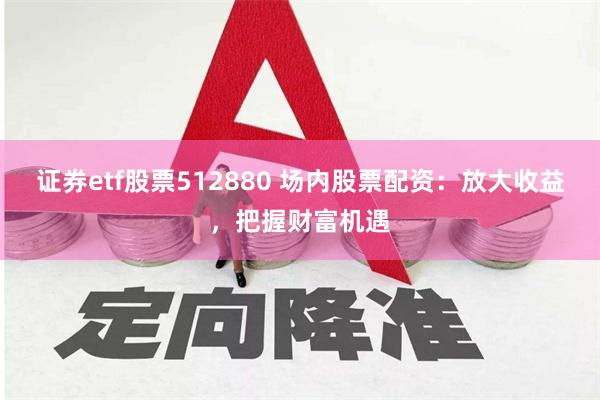 证券etf股票512880 场内股票配资：放大收益，把握财富机遇