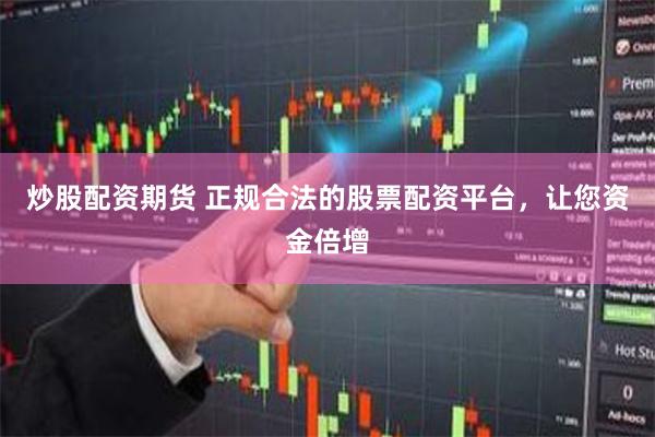 炒股配资期货 正规合法的股票配资平台，让您资金倍增