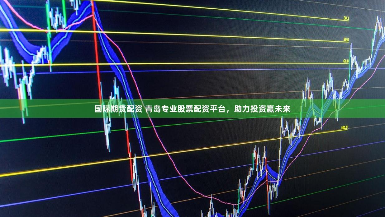 国际期货配资 青岛专业股票配资平台，助力投资赢未来