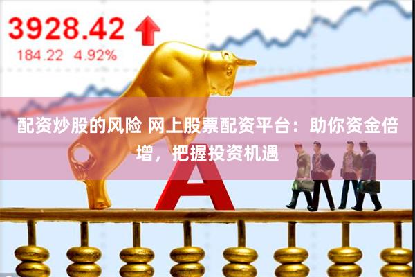 配资炒股的风险 网上股票配资平台：助你资金倍增，把握投资机遇