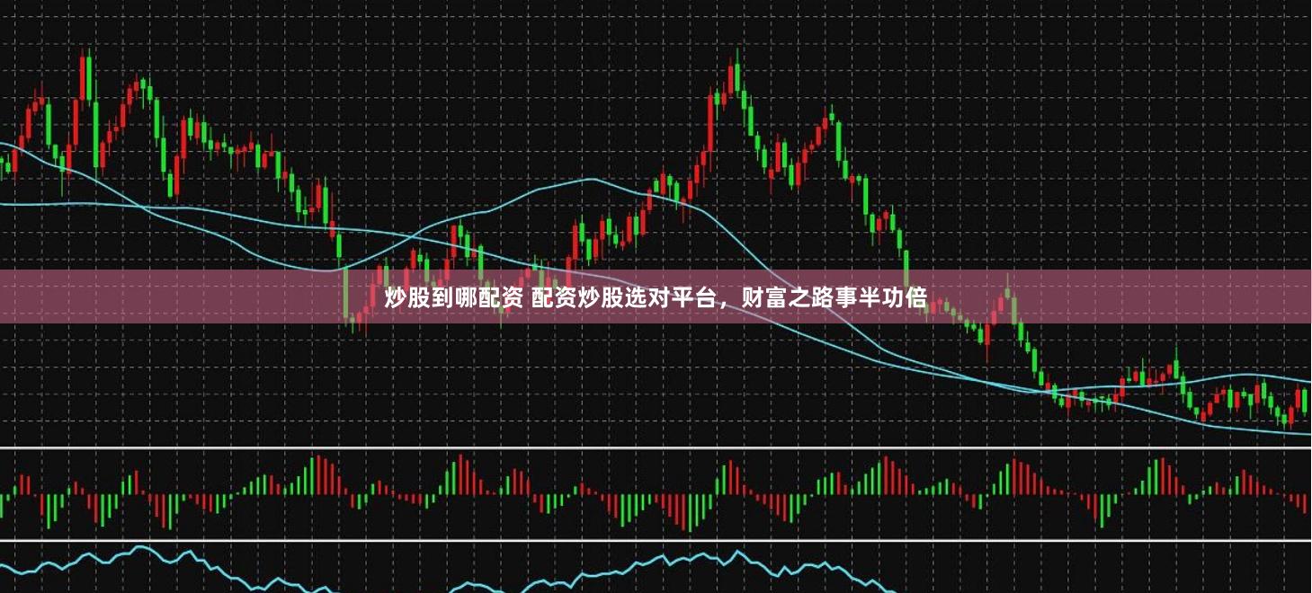 炒股到哪配资 配资炒股选对平台，财富之路事半功倍
