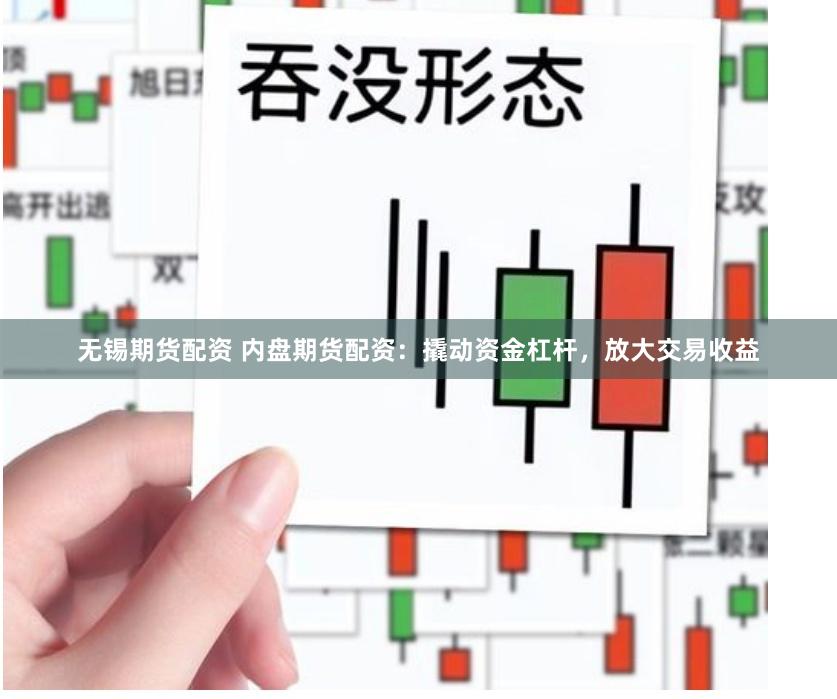 无锡期货配资 内盘期货配资：撬动资金杠杆，放大交易收益