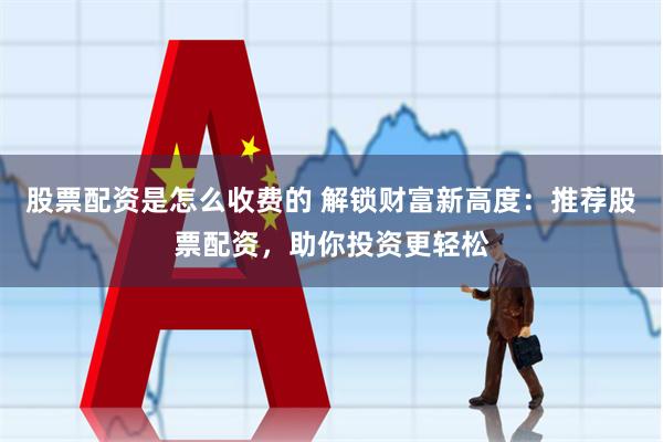 股票配资是怎么收费的 解锁财富新高度：推荐股票配资，助你投资更轻松
