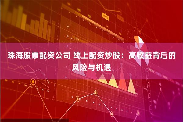 珠海股票配资公司 线上配资炒股：高收益背后的风险与机遇