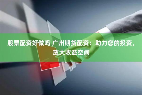 股票配资好做吗 广州期货配资：助力您的投资，放大收益空间