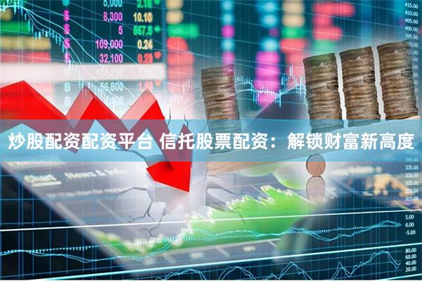 炒股配资配资平台 信托股票配资：解锁财富新高度