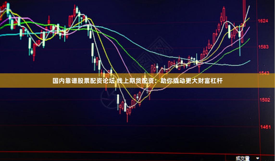 国内靠谱股票配资论坛 线上期货配资：助你撬动更大财富杠杆