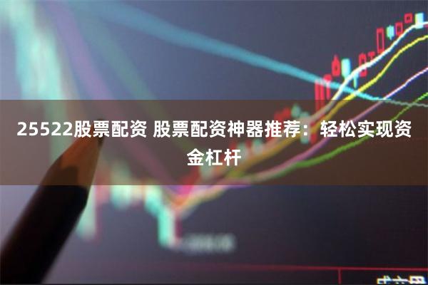 25522股票配资 股票配资神器推荐：轻松实现资金杠杆