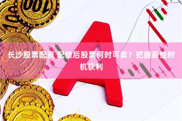 长沙股票配资 配债后股票何时可卖？把握最佳时机获利