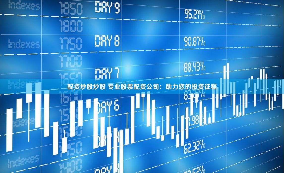 配资炒股炒股 专业股票配资公司：助力您的投资征程