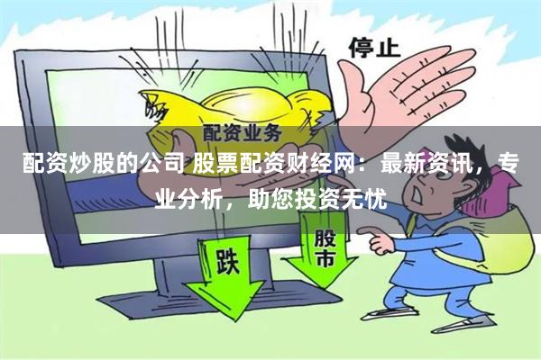 配资炒股的公司 股票配资财经网：最新资讯，专业分析，助您投资无忧