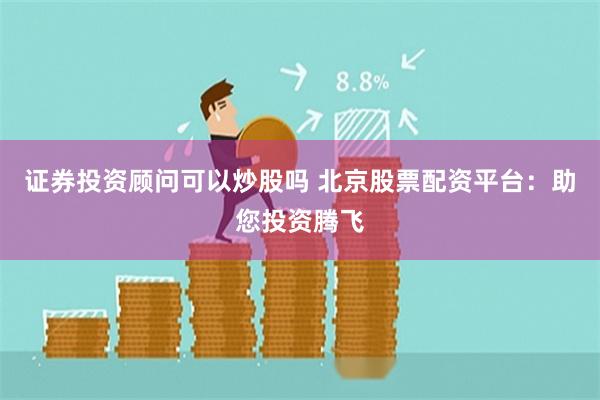 证券投资顾问可以炒股吗 北京股票配资平台:助您投资腾飞