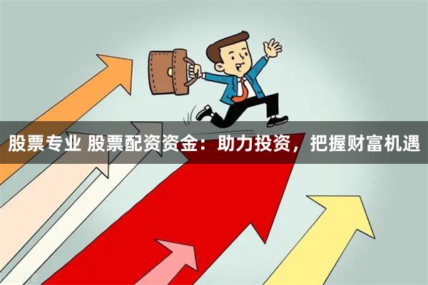 股票专业 股票配资资金:助力投资,把握财富机遇
