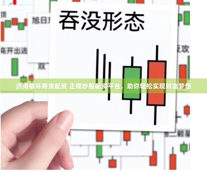 济南银环期货配资 正规炒股配资平台,助你轻松实现财富梦想