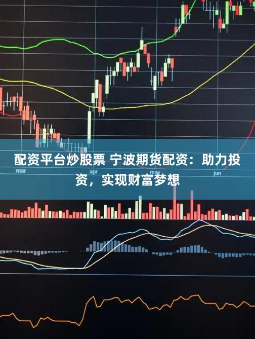 配资平台炒股票 宁波期货配资：助力投资，实现财富梦想