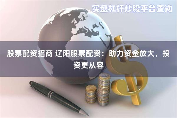 股票配资招商 辽阳股票配资:助力资金放大,投资更从容