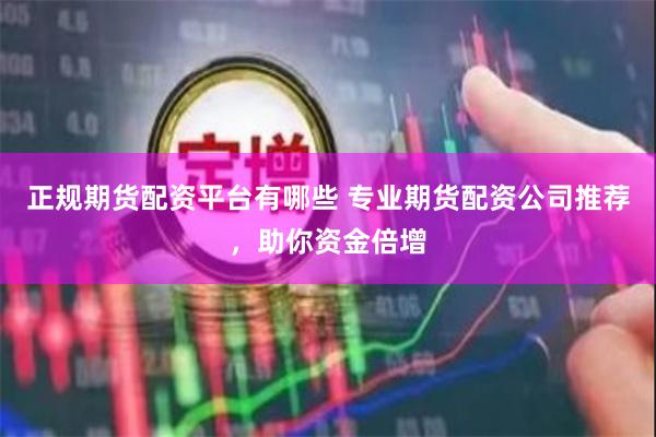 正规期货配资平台有哪些 专业期货配资公司推荐,助你资金倍增