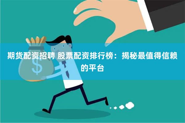 期货配资招聘 股票配资排行榜：揭秘最值得信赖的平台