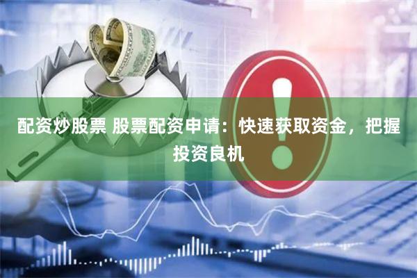 配资炒股票 股票配资申请：快速获取资金，把握投资良机