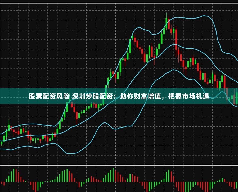 股票配资风险 深圳炒股配资：助你财富增值，把握市场机遇