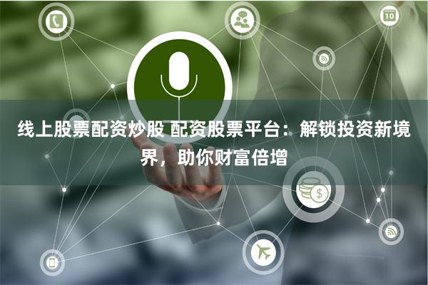 线上股票配资炒股 配资股票平台：解锁投资新境界，助你财富倍增