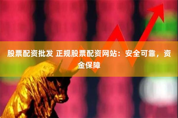 股票配资批发 正规股票配资网站:安全可靠,资金保障