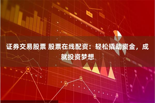 证券交易股票 股票在线配资：轻松撬动资金，成就投资梦想