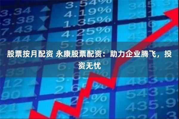 股票按月配资 永康股票配资：助力企业腾飞，投资无忧