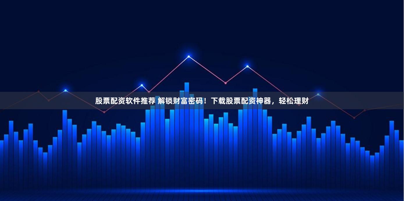 股票配资软件推荐 解锁财富密码！下载股票配资神器，轻松理财