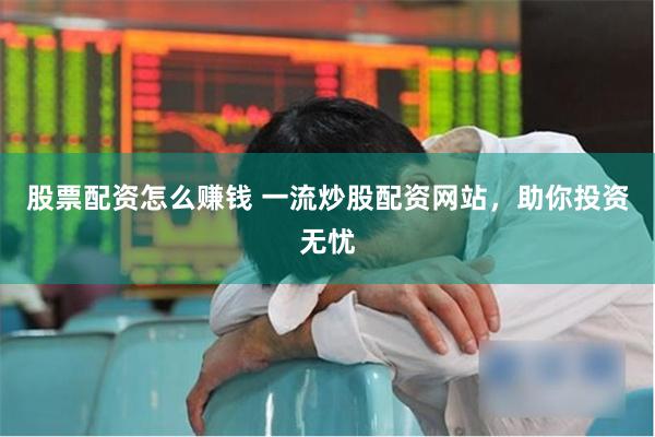 股票配资怎么赚钱 一流炒股配资网站,助你投资无忧