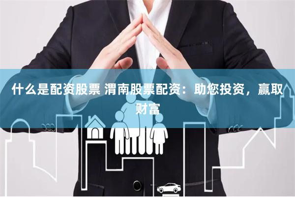 什么是配资股票 渭南股票配资:助您投资,赢取财富
