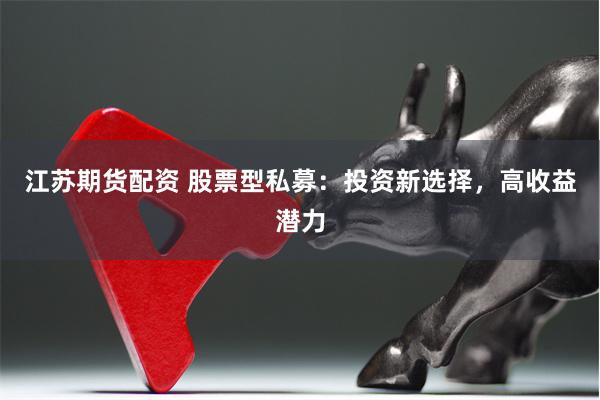 江苏期货配资 股票型私募:投资新选择,高收益潜力