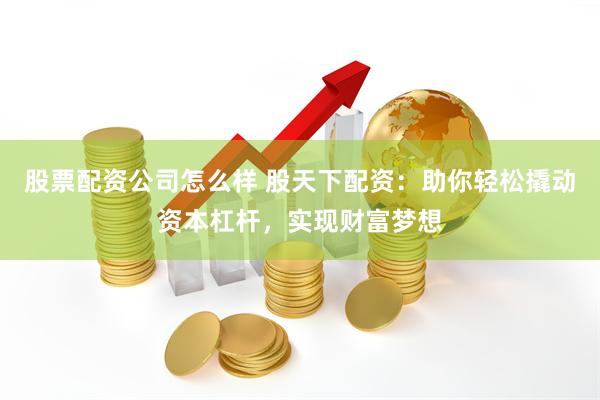 股票配资公司怎么样 股天下配资:助你轻松撬动资本杠杆,实现财富梦想