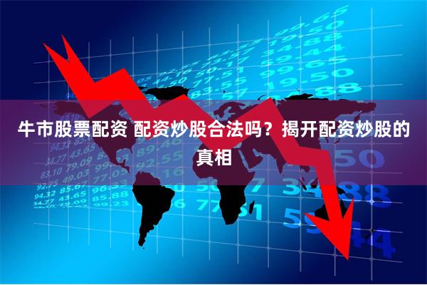 牛市股票配资 配资炒股合法吗？揭开配资炒股的真相