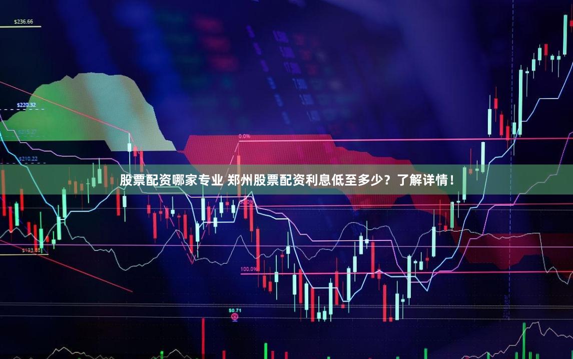 股票配资哪家专业 郑州股票配资利息低至多少？了解详情！