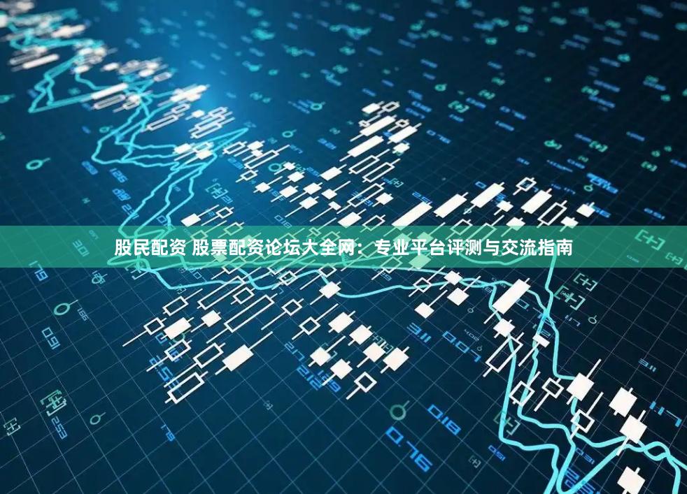 股民配资 股票配资论坛大全网：专业平台评测与交流指南