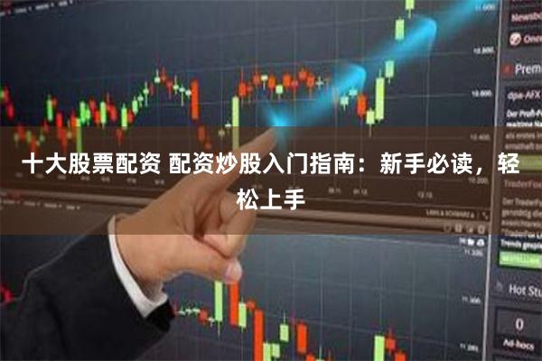 十大股票配资 配资炒股入门指南：新手必读，轻松上手
