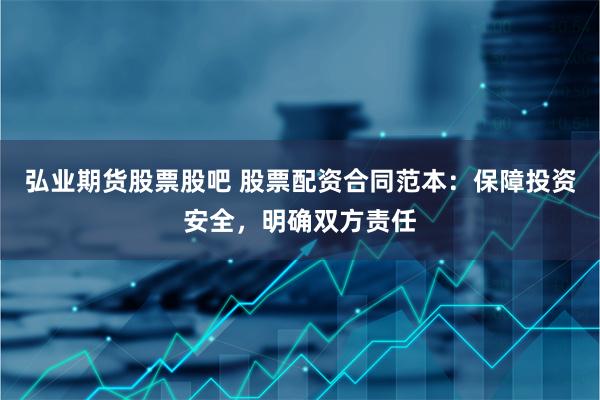 弘业期货股票股吧 股票配资合同范本:保障投资安全,明确双方责任