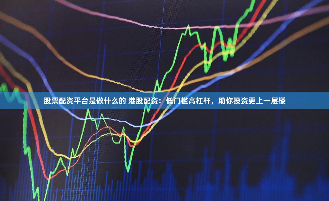 股票配资平台是做什么的 港股配资:低门槛高杠杆,助你投资更上一层楼