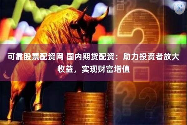 可靠股票配资网 国内期货配资：助力投资者放大收益，实现财富增值