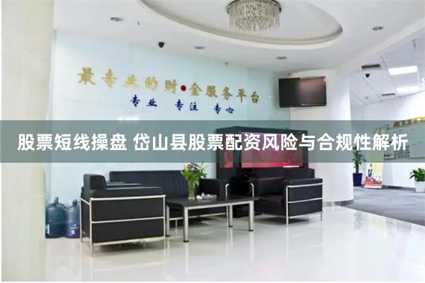 股票短线操盘 岱山县股票配资风险与合规性解析