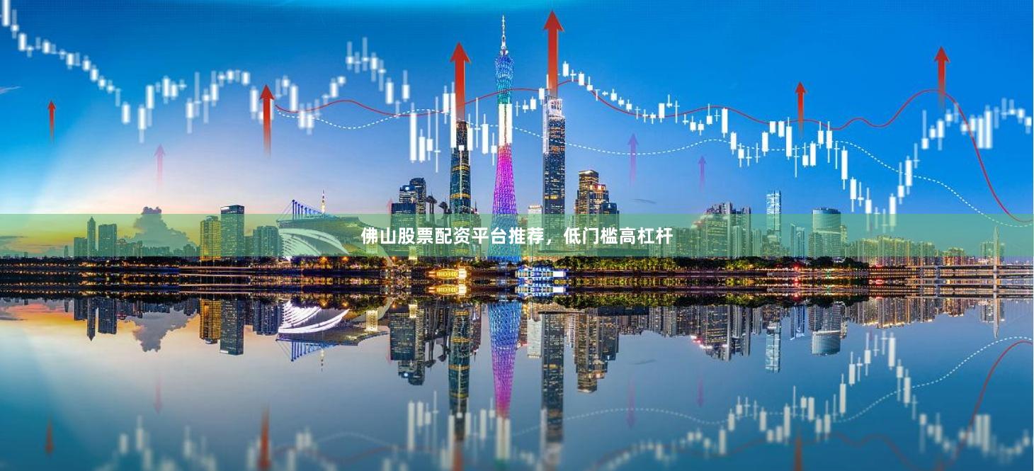 佛山股票配资平台推荐，低门槛高杠杆