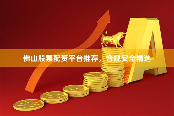 佛山股票配资平台推荐，合规安全精选