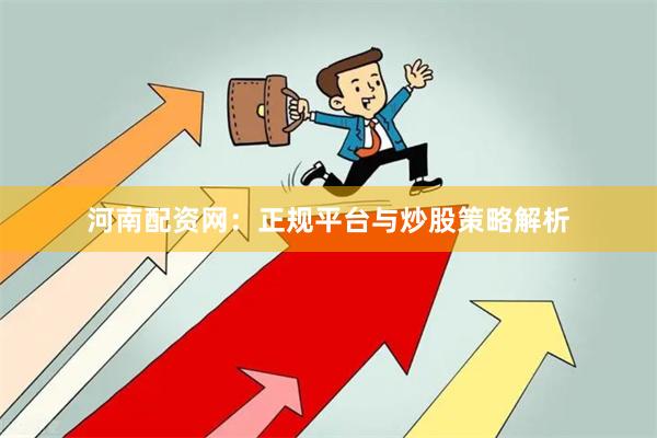 河南配资网：正规平台与炒股策略解析