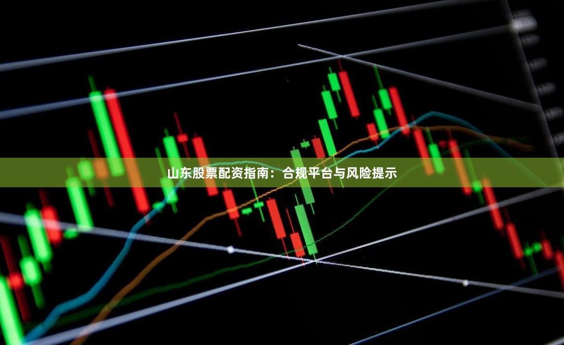 山东股票配资指南：合规平台与风险提示